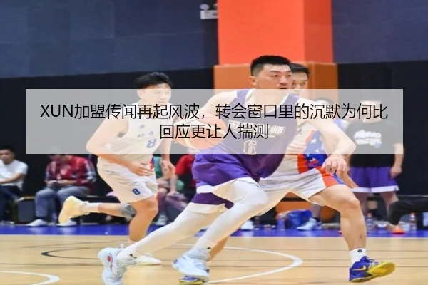 XUN加盟传闻再起风波，转会窗口里的沉默为何比回应更让人揣测（dbdianzi）