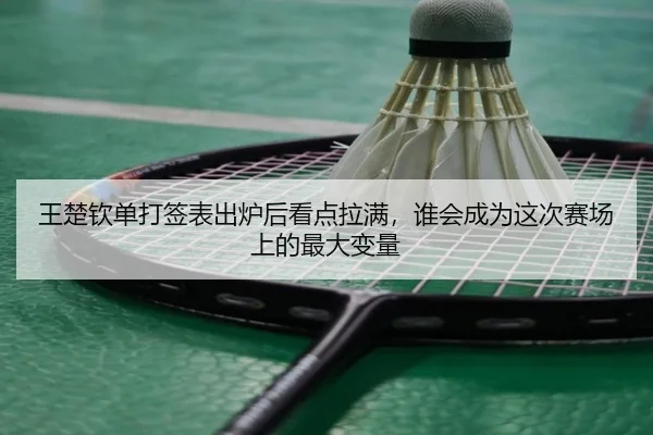 王楚钦单打签表出炉后看点拉满，谁会成为这次赛场上的最大变量（dbdianzi）